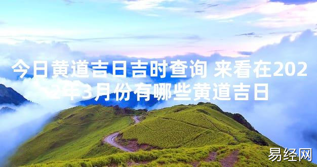 【最新风水】今日黄道吉日吉时查询 来看在2024年3月份有哪些黄道吉日【好运风水】